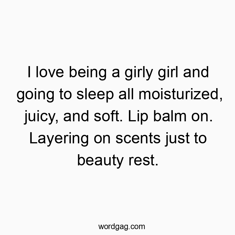 I love being a girly girl and going to sleep all moisturized, juicy, and soft. Lip balm on. Layering on scents just to beauty rest.