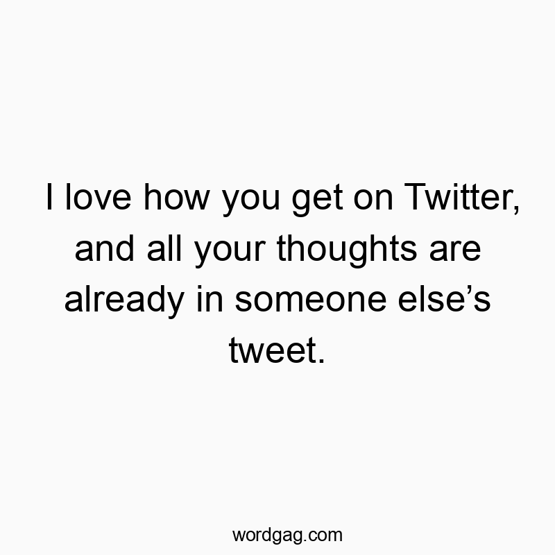 I love how you get on Twitter, and all your thoughts are already in someone elseโs tweet.