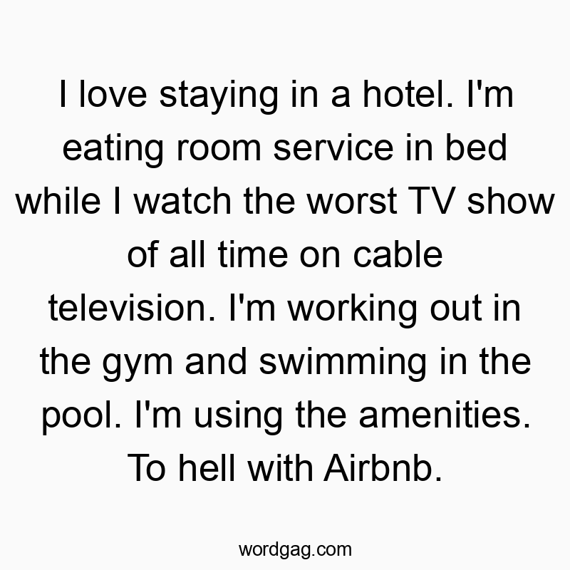 I love staying in a hotel. I’m eating room service in bed while I watch the worst TV show of all time on cable television. I’m working out in the gym and swimming in the pool. I’m using the amenities. To hell with Airbnb.