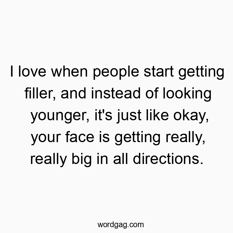 995 Funny people quotes - I love when people start getting filler, and instead of looking younger, it’s just like okay, your face is getting really, really big in all directions.