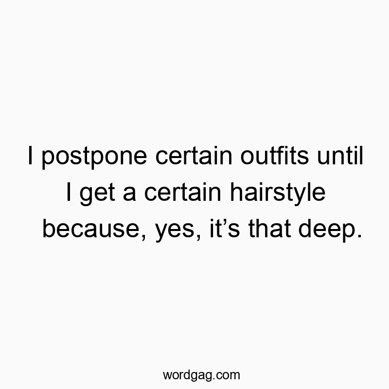 I postpone certain outfits until I get a certain hairstyle because, yes, it’s that deep.