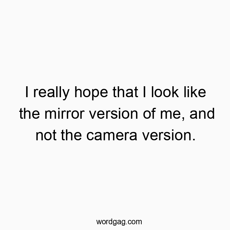 I really hope that I look like the mirror version of me, and not the camera version.