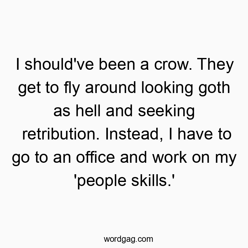 I should’ve been a crow. They get to fly around looking goth as hell and seeking retribution. Instead, I have to go to an office and work on my ‘people skills.’