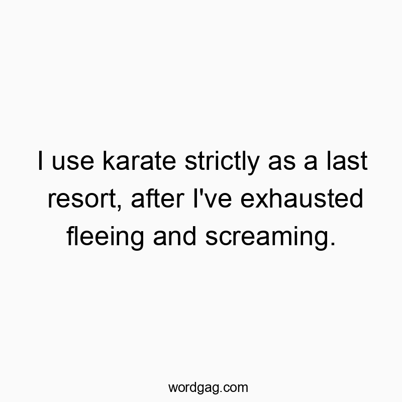 I use karate strictly as a last resort, after I’ve exhausted fleeing and screaming.