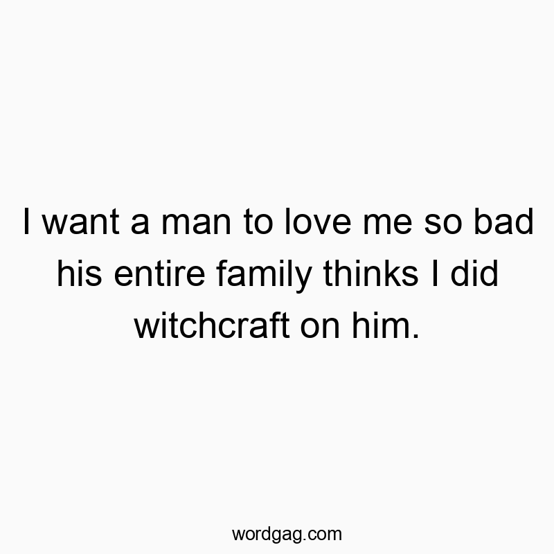 I want a man to love me so bad his entire family thinks I did witchcraft on him.
