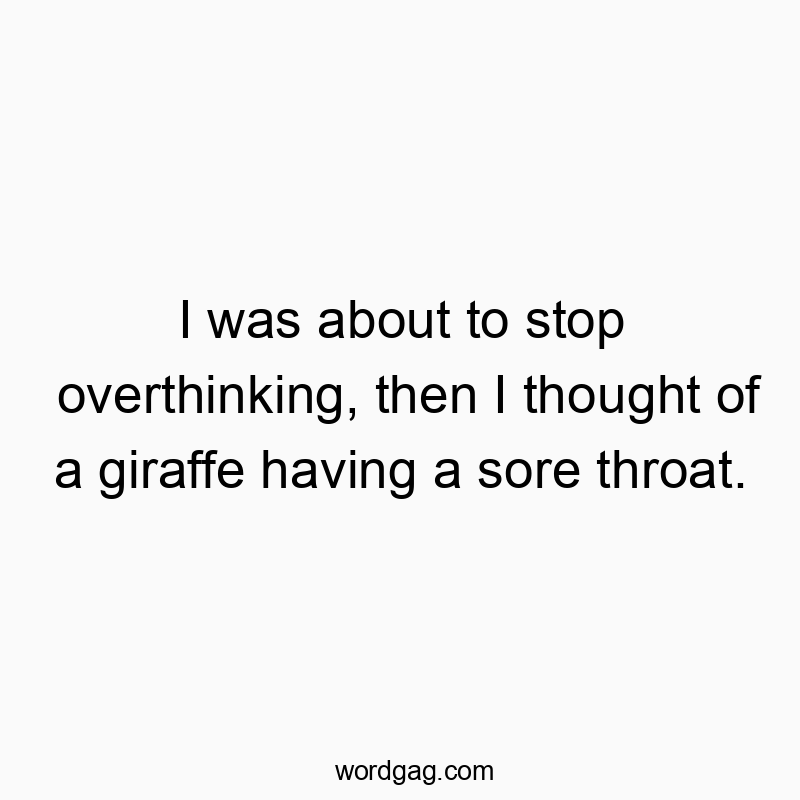 I was about to stop overthinking, then I thought of a giraffe having a sore throat.