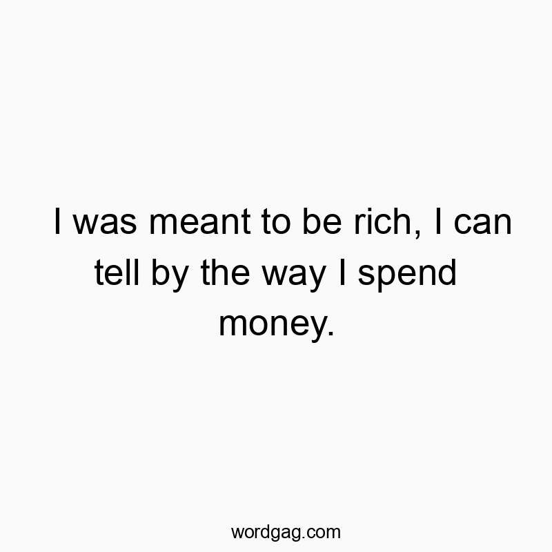 I was meant to be rich, I can tell by the way I spend money.