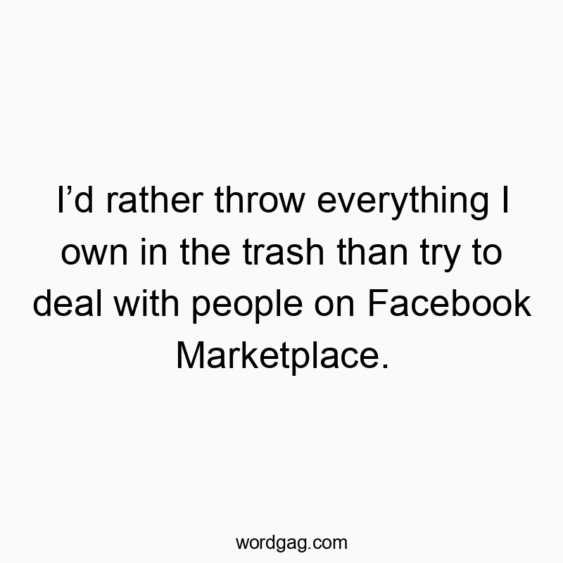 I’d rather throw everything I own in the trash than try to deal with people on Facebook Marketplace.