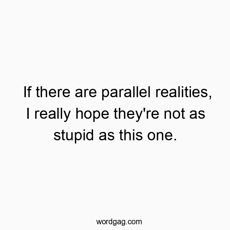 Funny alternate universe quotes - If there are parallel realities, I really hope they’re not as stupid as this one.