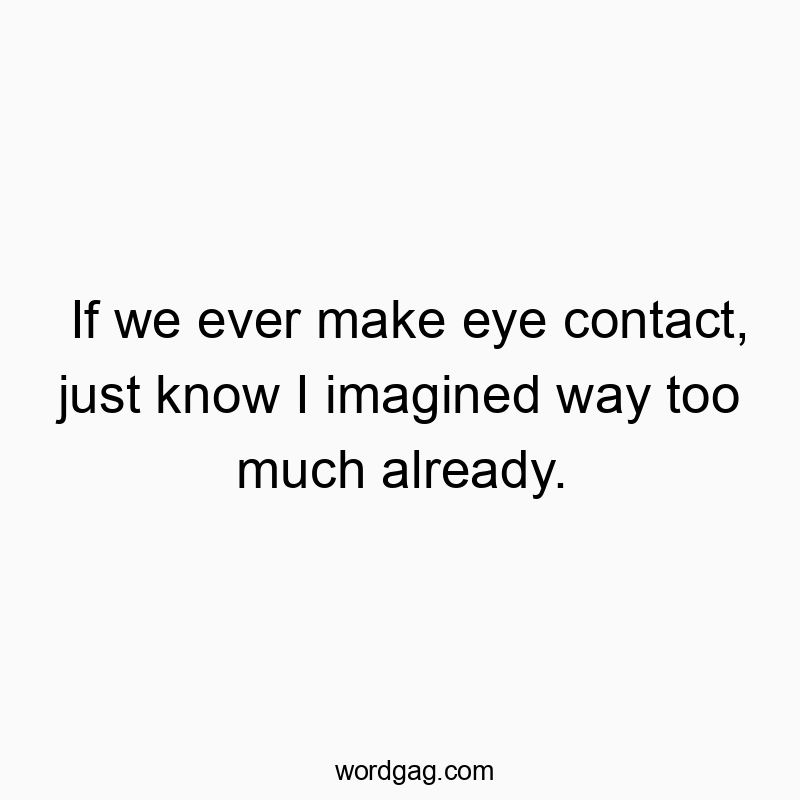 Funny know quotes - If we ever make eye contact, just know I imagined way too much already.
