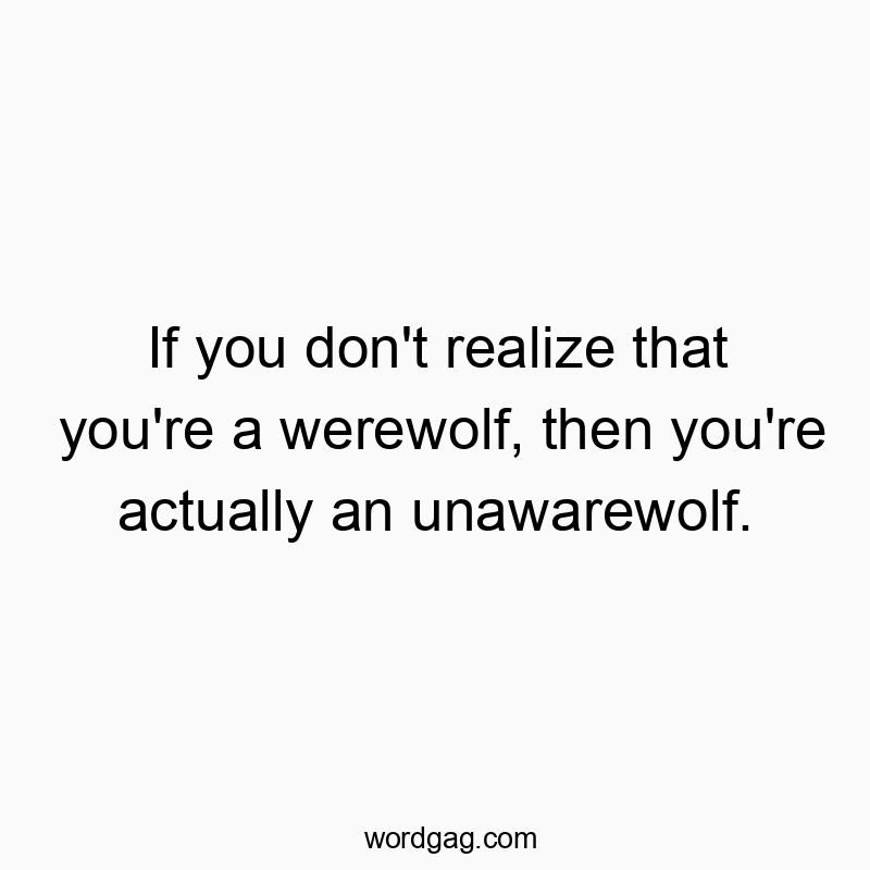 If you don’t realize that you’re a werewolf, then you’re actually an unawarewolf.