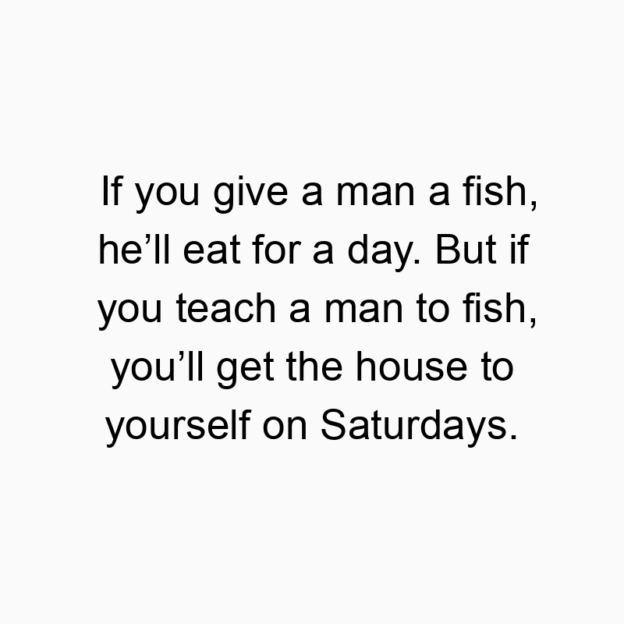 135 Funny give quotes - If you give a man a fish, he’ll eat for a day. But if you t…