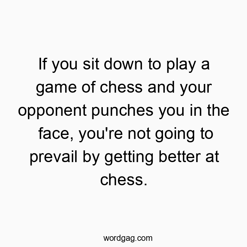 If you sit down to play a game of chess and your opponent punches you in the face, you’re not going to prevail by getting better at chess.