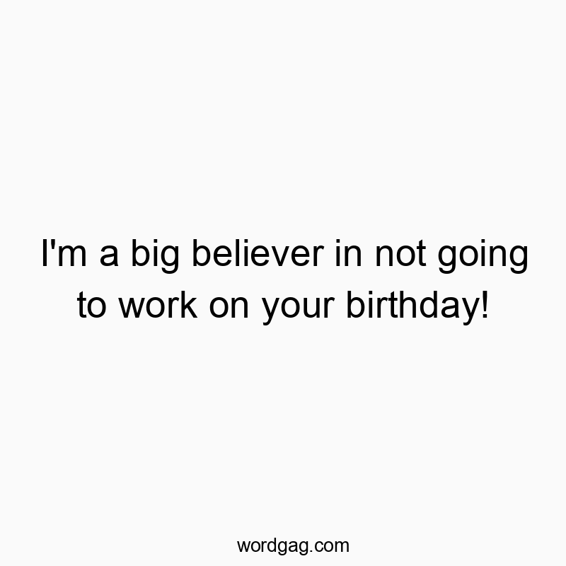 I’m a big believer in not going to work on your birthday!