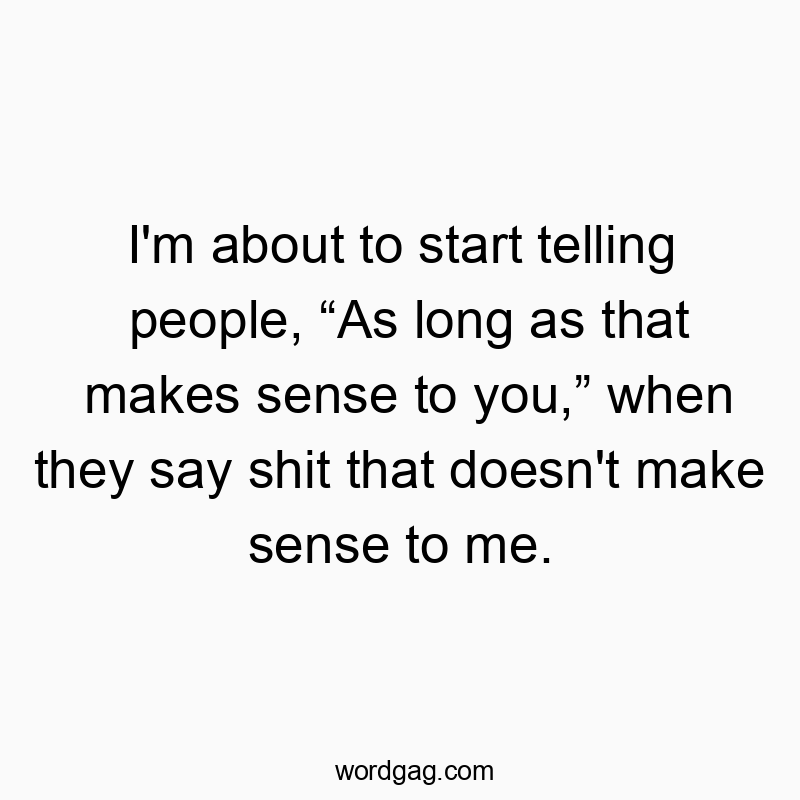 995 Funny people quotes - I’m about to start telling people, “As long as that makes sense to you,” when they say shit that doesn’t make sense to me.
