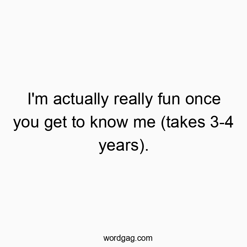 Funny know quotes - I’m actually really fun once you get to know me (takes 3-4 years).