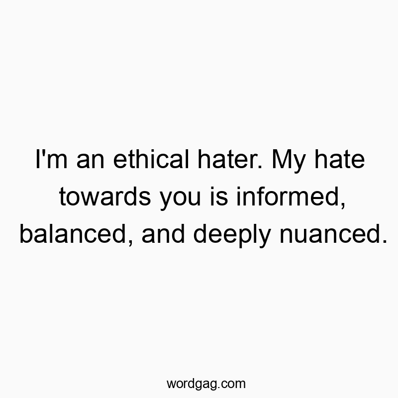 I’m an ethical hater. My hate towards you is informed, balanced, and deeply nuanced.