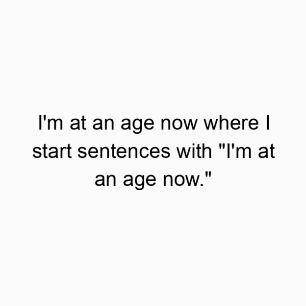 I’m at an age now where I start sentences with &#8220…