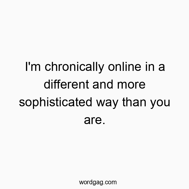 459 Funny social media quotes - I’m chronically online in a different and more sophisticated way than you are.