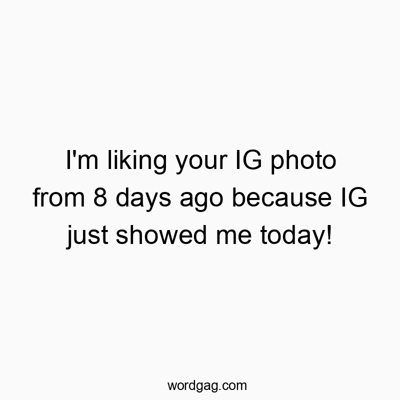 I’m liking your IG photo from 8 days ago because IG just showed me today!