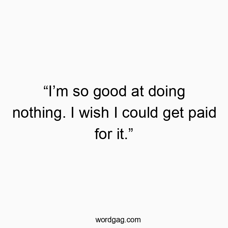 โIโm so good at doing nothing. I wish I could get paid for it.โ