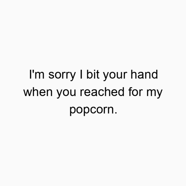 I’m sorry I bit your hand when you reached for my pop…