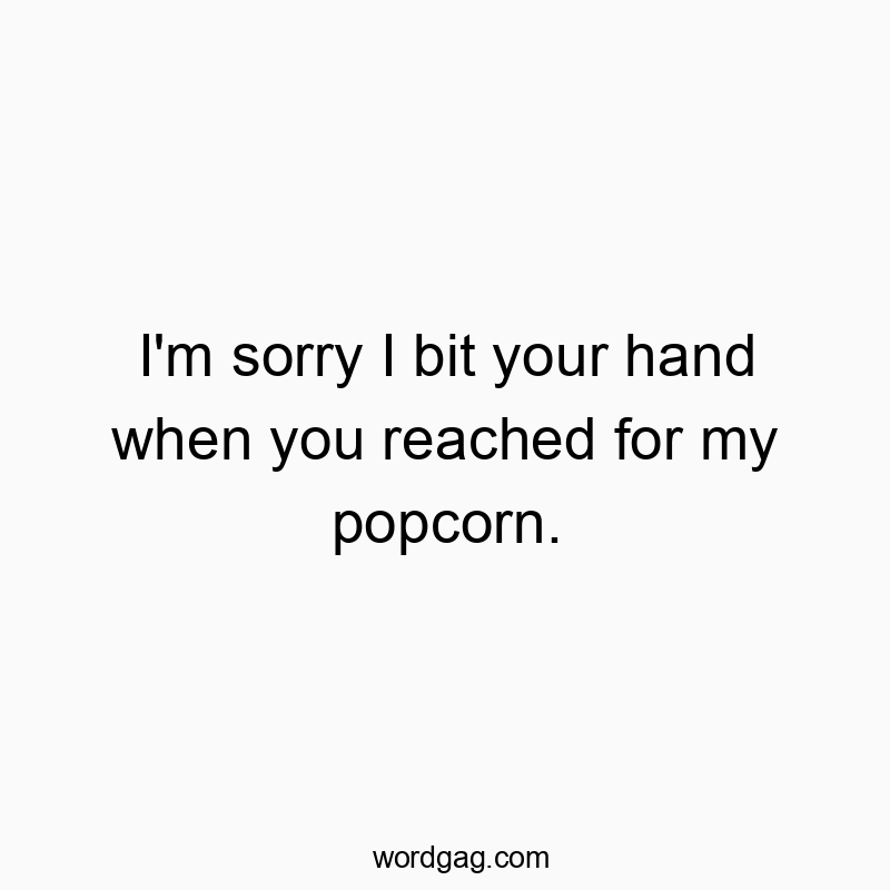 I’m sorry I bit your hand when you reached for my popcorn.