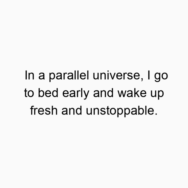 In a parallel universe, I go to bed early and wake up fresh…