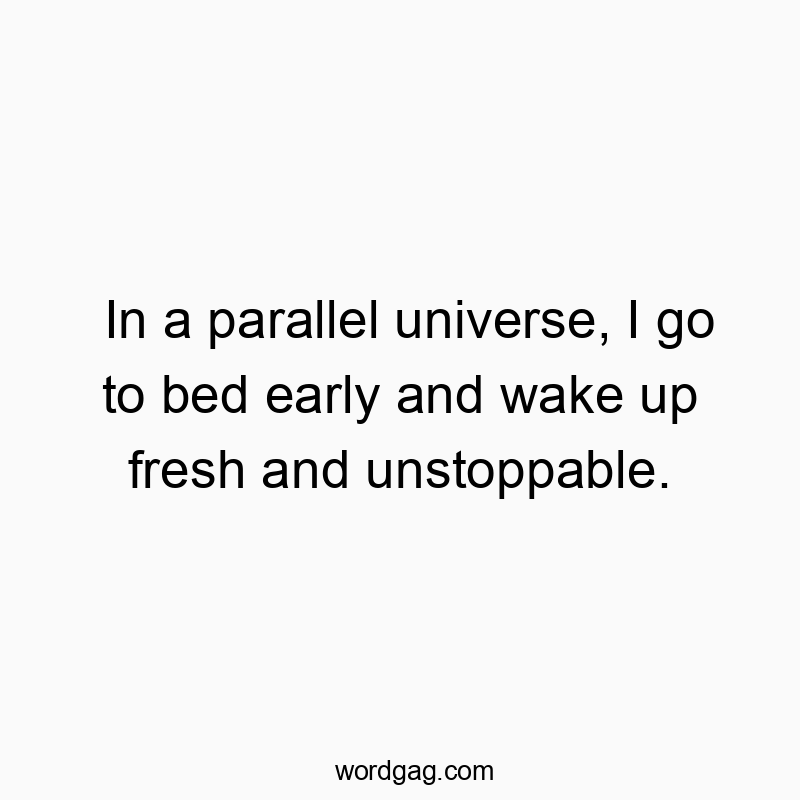 In a parallel universe, I go to bed early and wake up fresh and unstoppable.