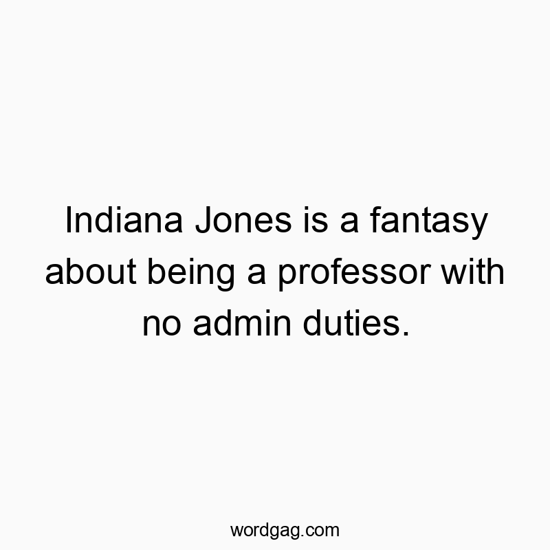 Indiana Jones is a fantasy about being a professor with no admin duties.