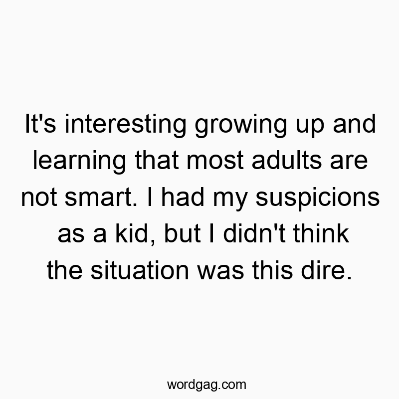 It’s interesting growing up and learning that most adults are not smart. I had my suspicions as a kid, but I didn’t think the situation was this dire.