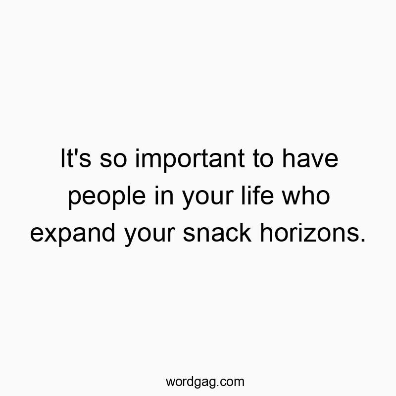 It’s so important to have people in your life who expand your snack horizons.