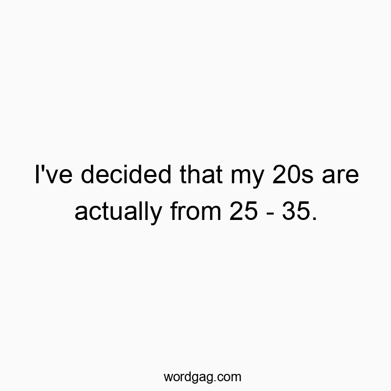 I’ve decided that my 20s are actually from 25 – 35.