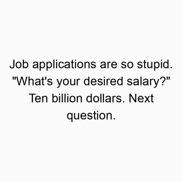 Job applications are so stupid. “What’s your desired salary?” Ten billion dollars. Next question.