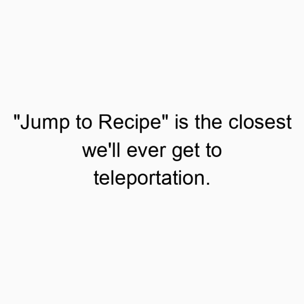 560 Funny technology quotes - “Jump to Recipe” is the closest we’ll ever get to teleportation.