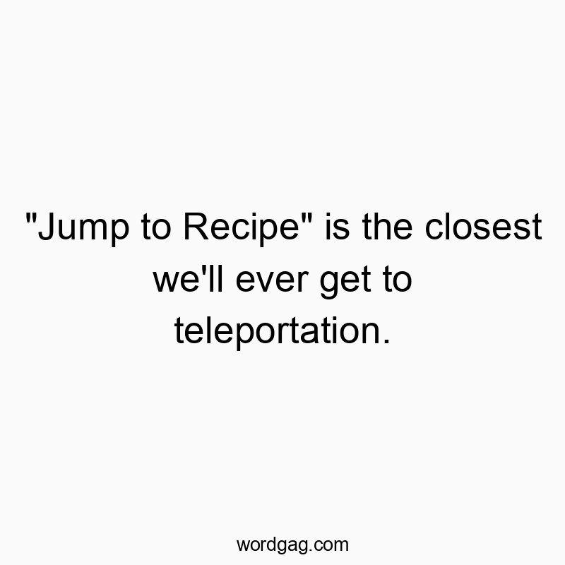 “Jump to Recipe” is the closest we’ll ever get to teleportation.
