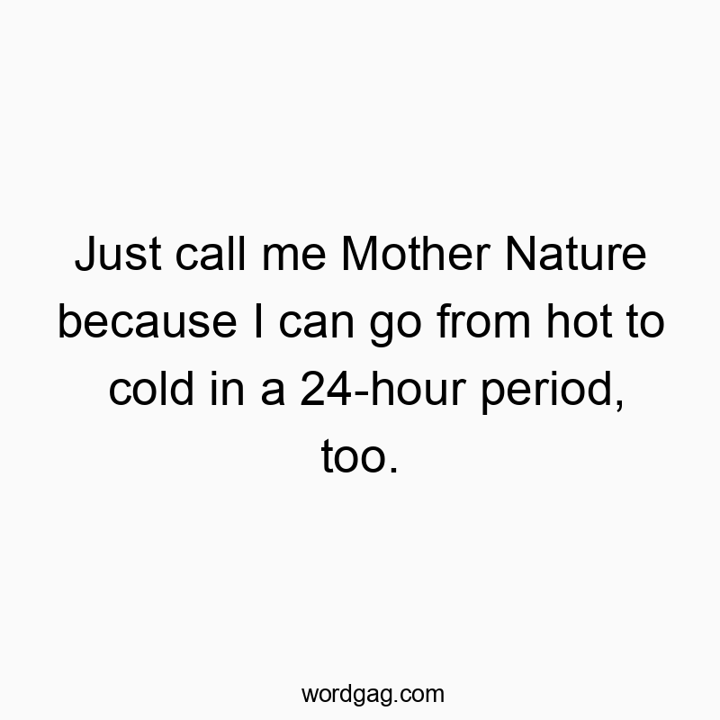 Just call me Mother Nature because I can go from hot to cold in a 24-hour period, too.