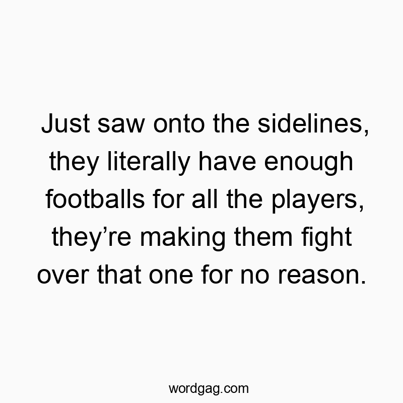 Just saw onto the sidelines, they literally have enough footballs for all the players, they’re making them fight over that one for no reason.