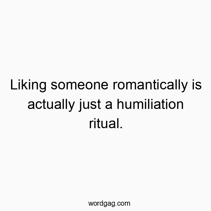 448 Funny dating quotes - Liking someone romantically is actually just a humiliation ritual.