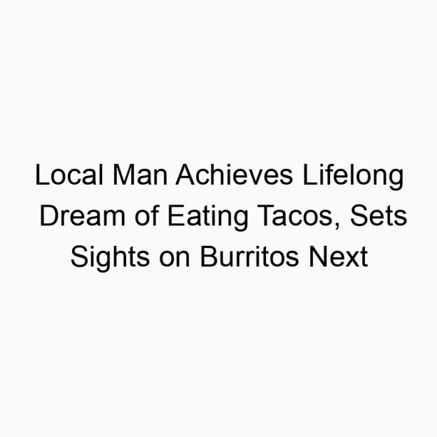 Local Man Achieves Lifelong Dream of Eating Tacos, Sets Sights on Burritos Next