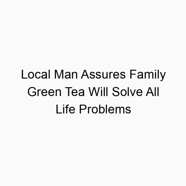 Local Man Assures Family Green Tea Will Solve All Life Problems