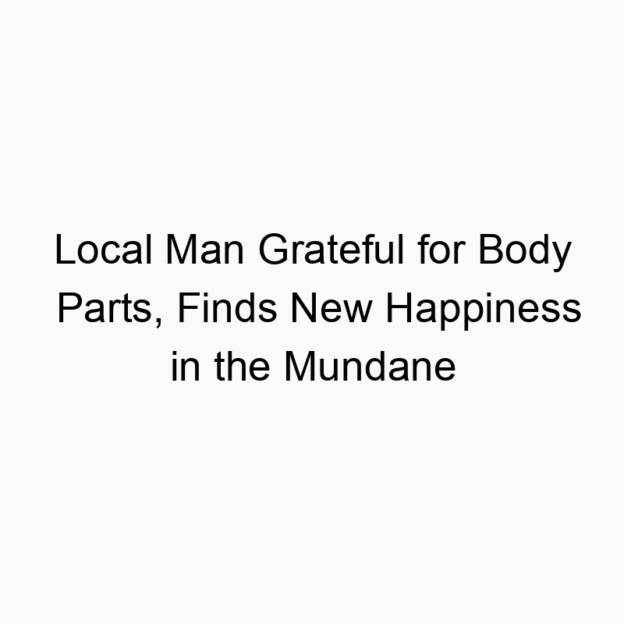 Local Man Grateful for Body Parts, Finds New Happiness in the Mundane