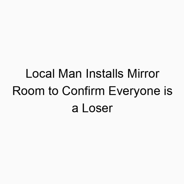 Local Man Installs Mirror Room to Confirm Everyone is a Loser