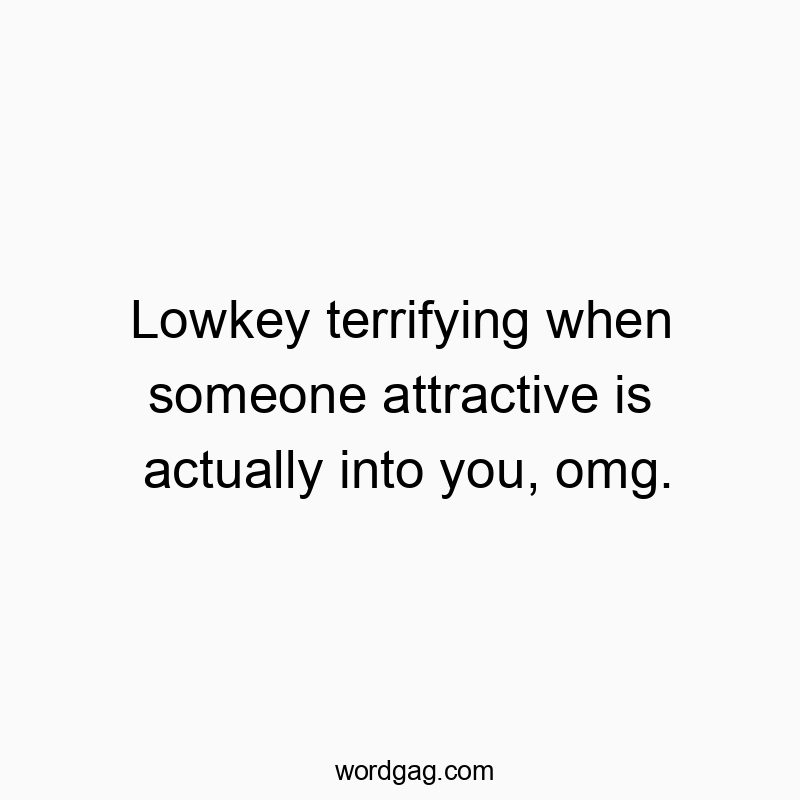 Lowkey terrifying when someone attractive is actually into you, omg.