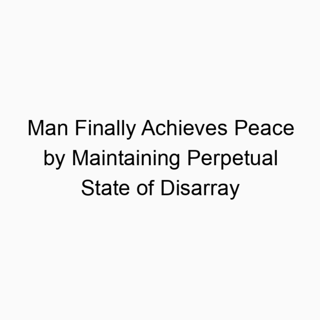 Man Finally Achieves Peace by Maintaining Perpetual State of Disarray