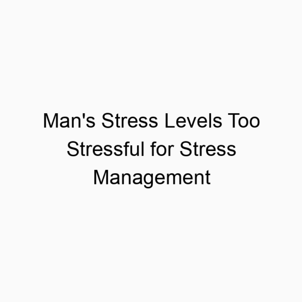 Man’s Stress Levels Too Stressful for Stress Management