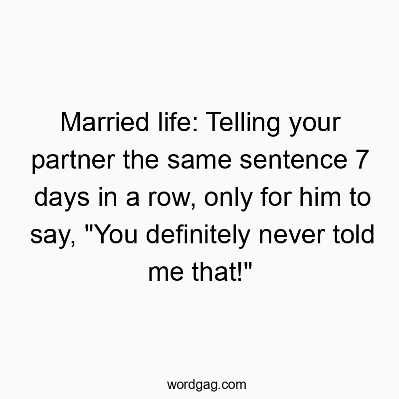 Married life: Telling your partner the same sentence 7 days in a row, only for him to say, “You definitely never told me that!”
