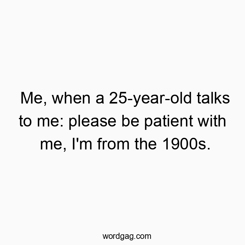 12 Funny patient quotes - Me, when a 25-year-old talks to me: please be patient with me, I’m from the 1900s.