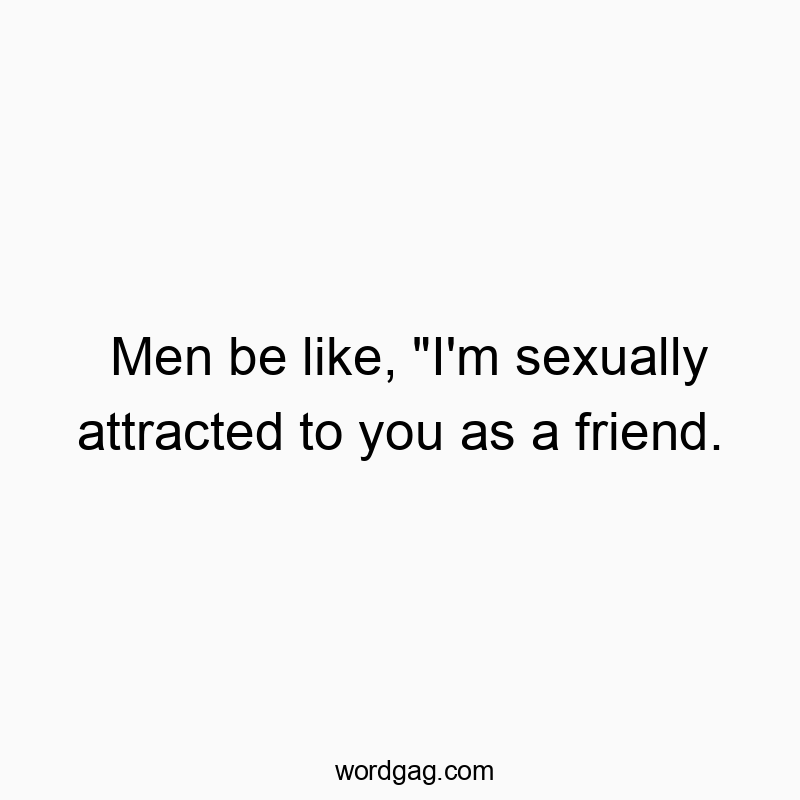 Men be like, “I’m sexually attracted to you as a friend.