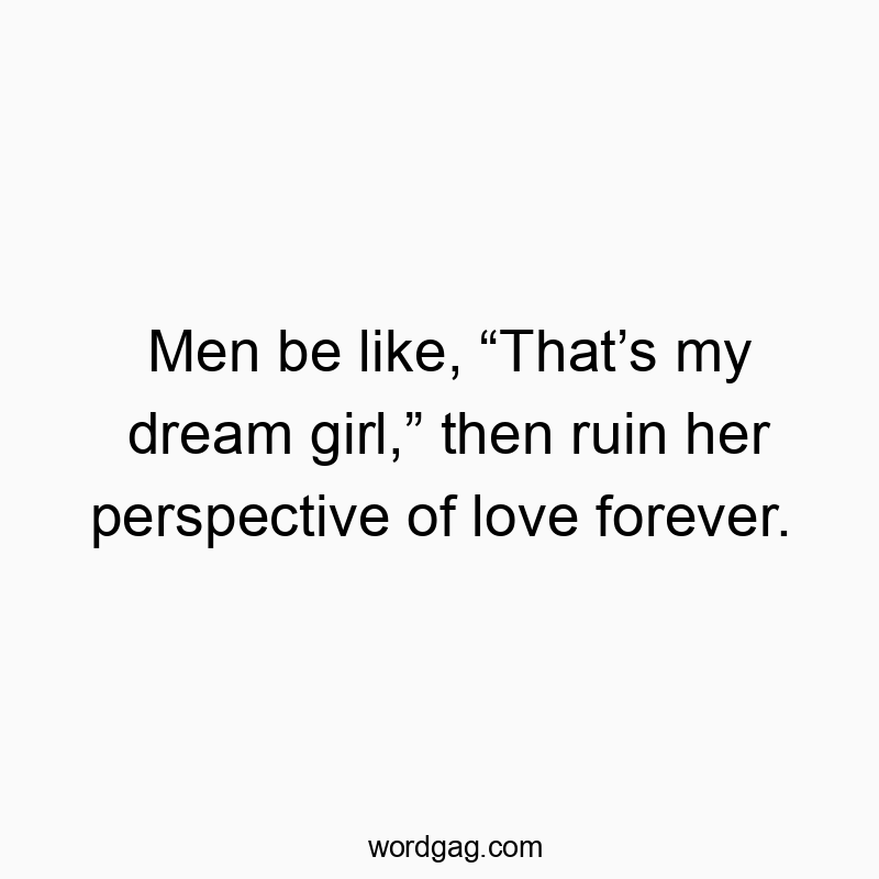 Men be like, โThatโs my dream girl,โ then ruin her perspective of love forever.